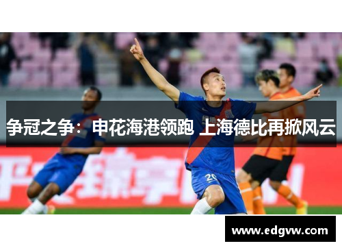争冠之争:申花海港领跑 上海德比再掀风云