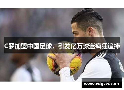 C罗加盟中国足球，引发亿万球迷疯狂追捧